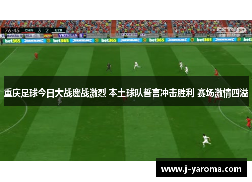 重庆足球今日大战鏖战激烈 本土球队誓言冲击胜利 赛场激情四溢